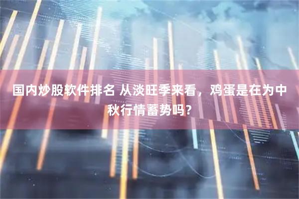 国内炒股软件排名 从淡旺季来看，鸡蛋是在为中秋行情蓄势吗？