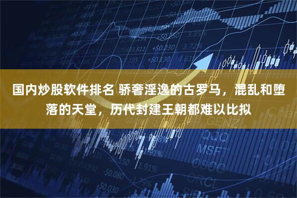 国内炒股软件排名 骄奢淫逸的古罗马，混乱和堕落的天堂，历代封建王朝都难以比拟
