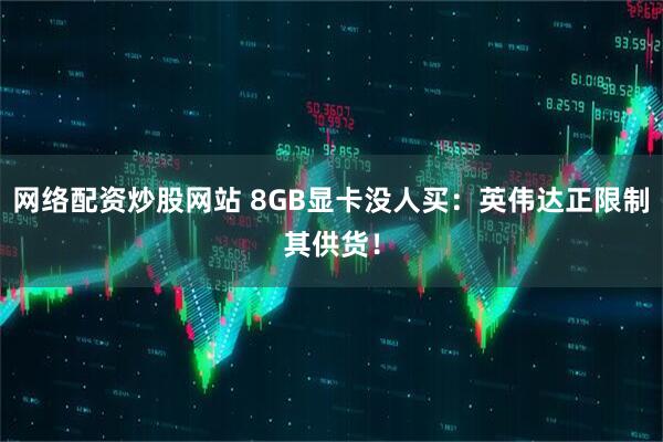 网络配资炒股网站 8GB显卡没人买:英伟达正限制其供货!