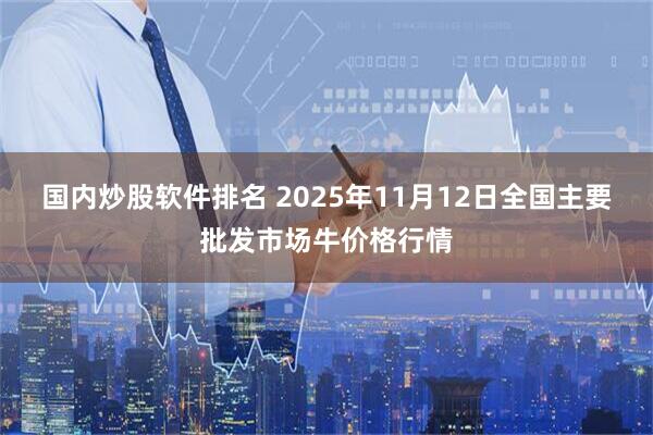 国内炒股软件排名 2025年11月12日全国主要批发市场牛价格行情