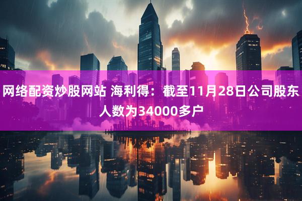 网络配资炒股网站 海利得：截至11月28日公司股东人数为34000多户