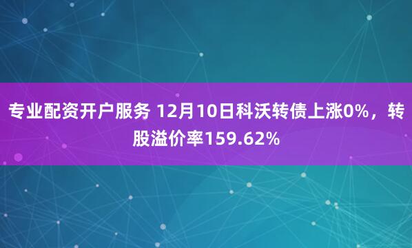 专业配资开户服务 12月10日科沃转债上涨0%，转股溢价率159.62%