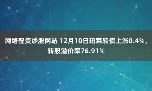 网络配资炒股网站 12月10日珀莱转债上涨0.4%，转股溢价率76.91%