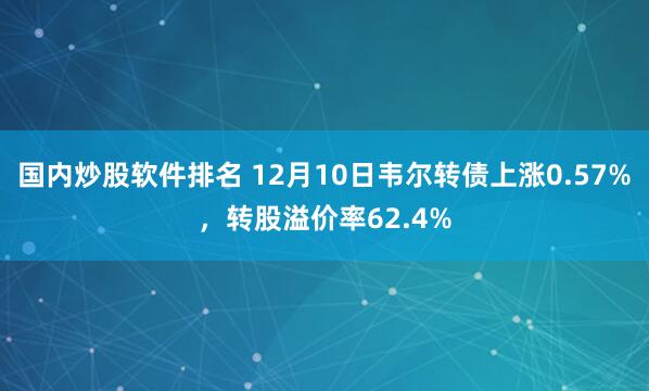 国内炒股软件排名 12月10日韦尔转债上涨0.57%，转股溢价率62.4%