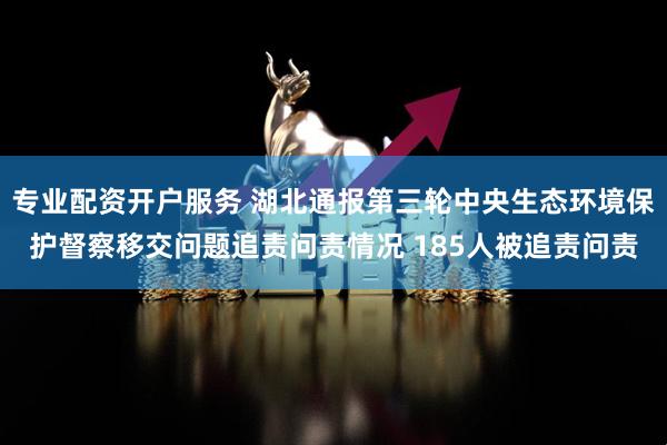专业配资开户服务 湖北通报第三轮中央生态环境保护督察移交问题追责问责情况 185人被追责问责