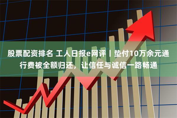股票配资排名 工人日报e网评丨垫付10万余元通行费被全额归还，让信任与诚信一路畅通