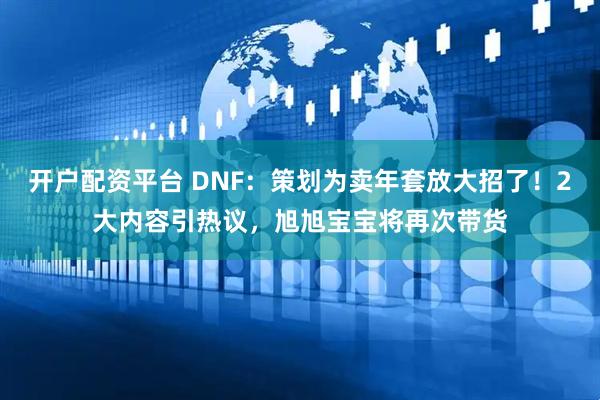 开户配资平台 DNF：策划为卖年套放大招了！2大内容引热议，旭旭宝宝将再次带货
