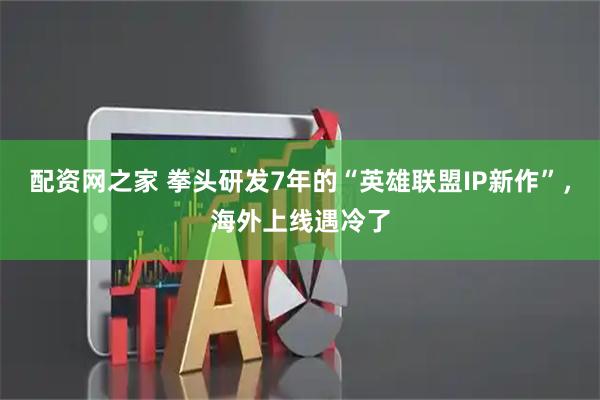 配资网之家 拳头研发7年的“英雄联盟IP新作”，海外上线遇冷了