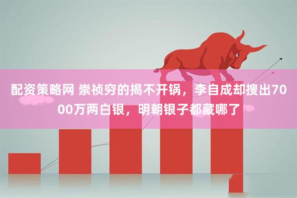 配资策略网 崇祯穷的揭不开锅，李自成却搜出7000万两白银，明朝银子都藏哪了
