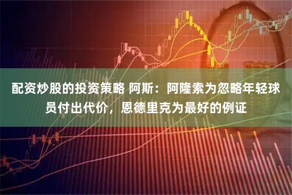 配资炒股的投资策略 阿斯:阿隆索为忽略年轻球员付出代价,恩德里克为最好的例证