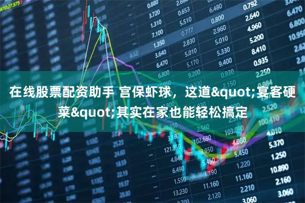 在线股票配资助手 宫保虾球，这道"宴客硬菜"其实在家也能轻松搞定