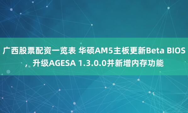 广西股票配资一览表 华硕AM5主板更新Beta BIOS，升级AGESA 1.3.0.0并新增内存功能