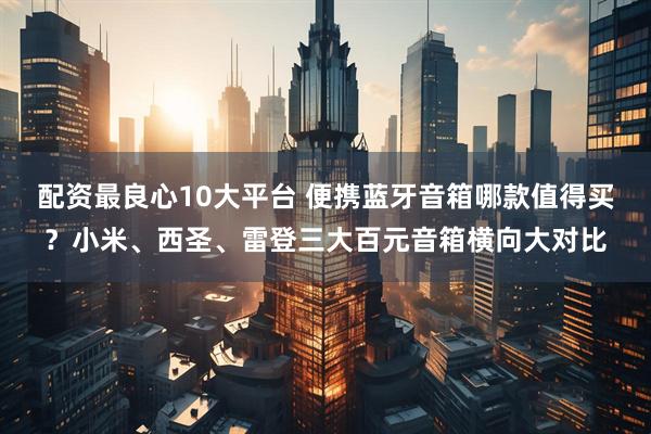 配资最良心10大平台 便携蓝牙音箱哪款值得买？小米、西圣、雷登三大百元音箱横向大对比