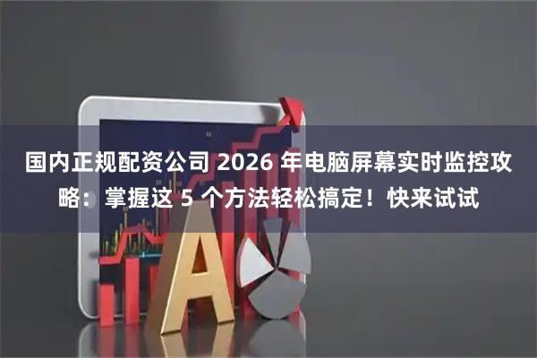 国内正规配资公司 2026 年电脑屏幕实时监控攻略：掌握这 5 个方法轻松搞定！快来试试