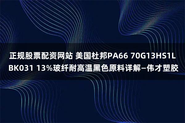 正规股票配资网站 美国杜邦PA66 70G13HS1L BK031 13%玻纤耐高温黑色原料详解—伟才塑胶