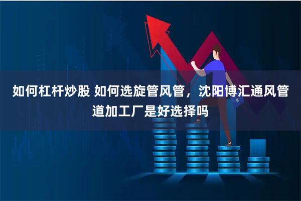 如何杠杆炒股 如何选旋管风管，沈阳博汇通风管道加工厂是好选择吗