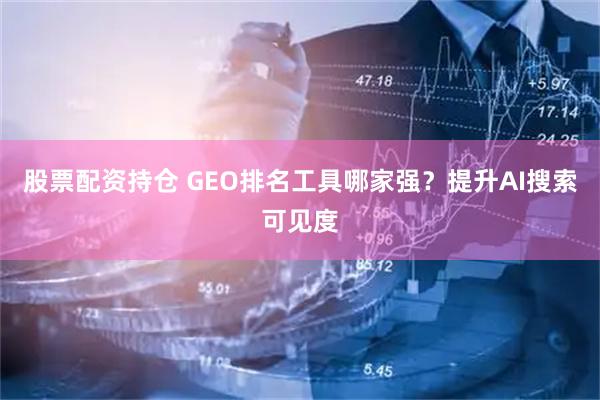 股票配资持仓 GEO排名工具哪家强？提升AI搜索可见度
