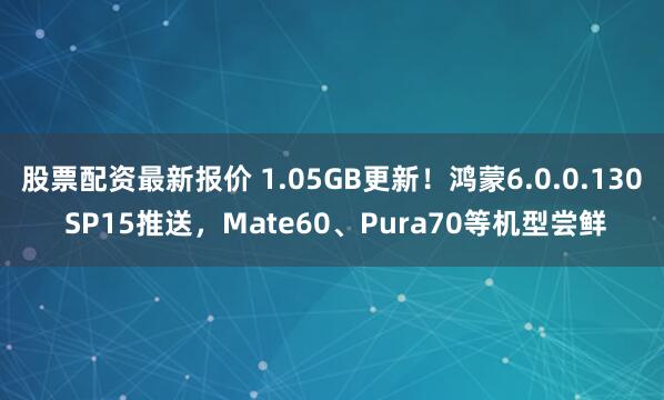 股票配资最新报价 1.05GB更新！鸿蒙6.0.0.130 SP15推送，Mate60、Pura70等机型尝鲜