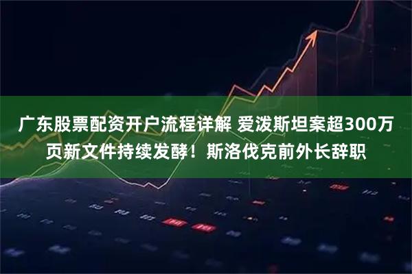 广东股票配资开户流程详解 爱泼斯坦案超300万页新文件持续发酵!斯洛伐克前外长辞职
