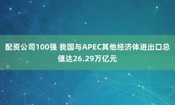配资公司100强 我国与APEC其他经济体进出口总值达26.29万亿元