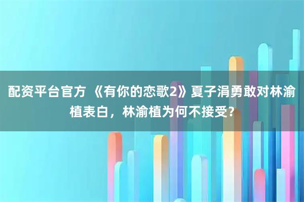配资平台官方 《有你的恋歌2》夏子涓勇敢对林渝植表白，林渝植为何不接受？