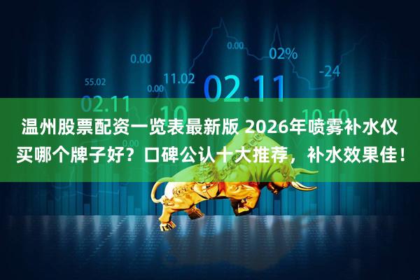 温州股票配资一览表最新版 2026年喷雾补水仪买哪个牌子好？口碑公认十大推荐，补水效果佳！