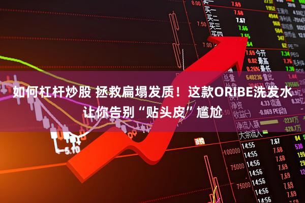 如何杠杆炒股 拯救扁塌发质！这款ORIBE洗发水让你告别“贴头皮”尴尬
