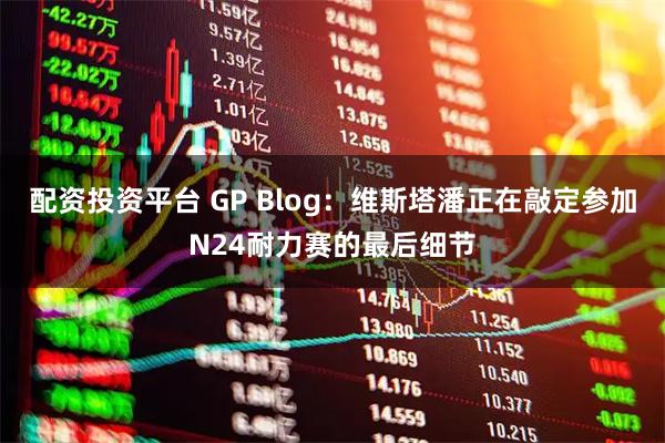 配资投资平台 GP Blog：维斯塔潘正在敲定参加N24耐力赛的最后细节