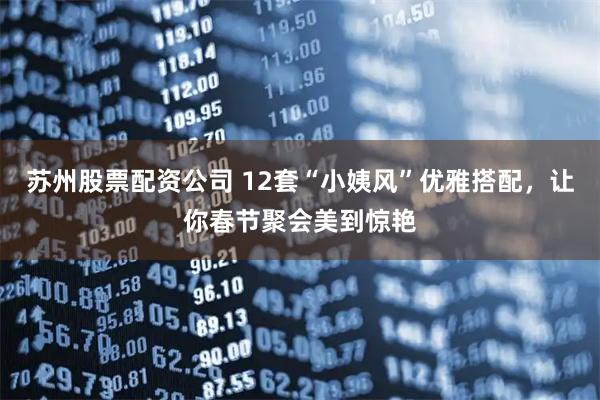 苏州股票配资公司 12套“小姨风”优雅搭配，让你春节聚会美到惊艳