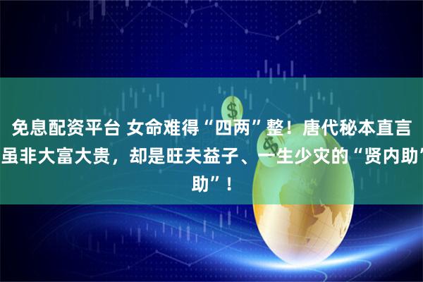 免息配资平台 女命难得“四两”整！唐代秘本直言：虽非大富大贵，却是旺夫益子、一生少灾的“贤内助”！