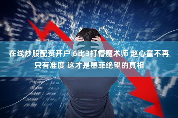 在线炒股配资开户 6比3打懵魔术师 赵心童不再只有准度 这才是墨菲绝望的真相