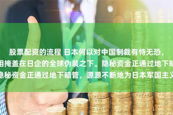 股票配资的流程 日本何以对中国制裁有恃无恐，甚至无视稀土威慑？真相掩盖在日企的全球伪装之下。隐秘资金正通过地下暗管，源源不断地为日本军国主义注入