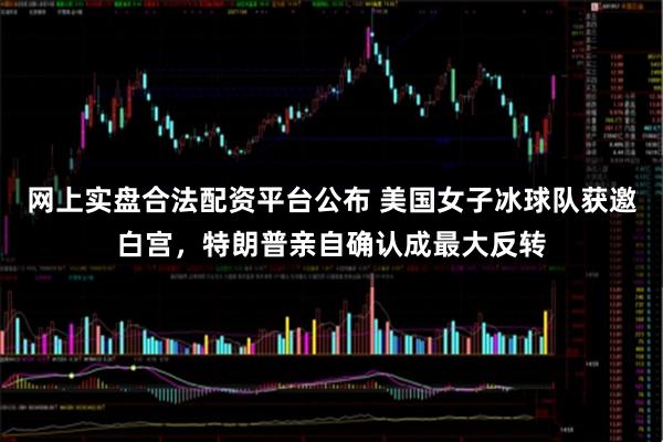 网上实盘合法配资平台公布 美国女子冰球队获邀白宫，特朗普亲自确认成最大反转