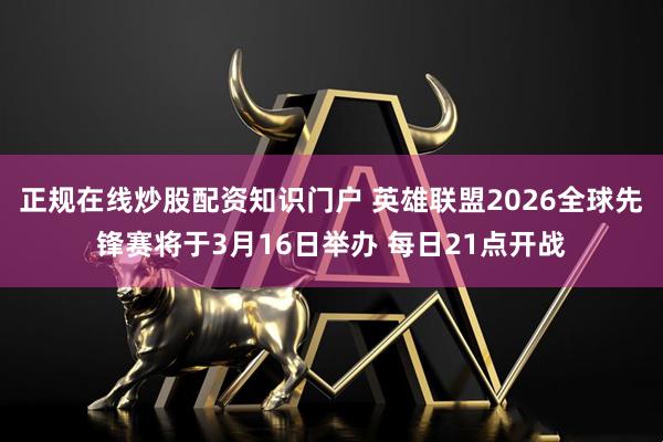 正规在线炒股配资知识门户 英雄联盟2026全球先锋赛将于3月16日举办 每日21点开战