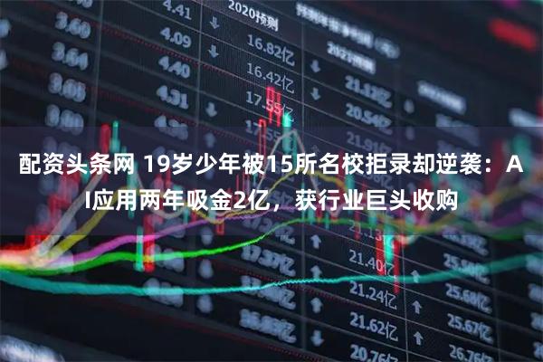 配资头条网 19岁少年被15所名校拒录却逆袭:AI应用两年吸金2亿,获行业巨头收购
