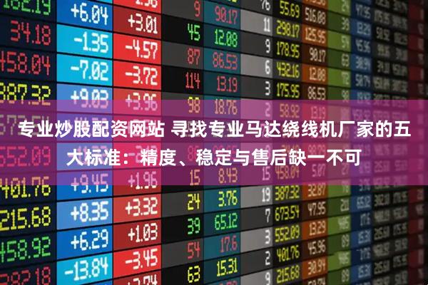 专业炒股配资网站 寻找专业马达绕线机厂家的五大标准：精度、稳定与售后缺一不可