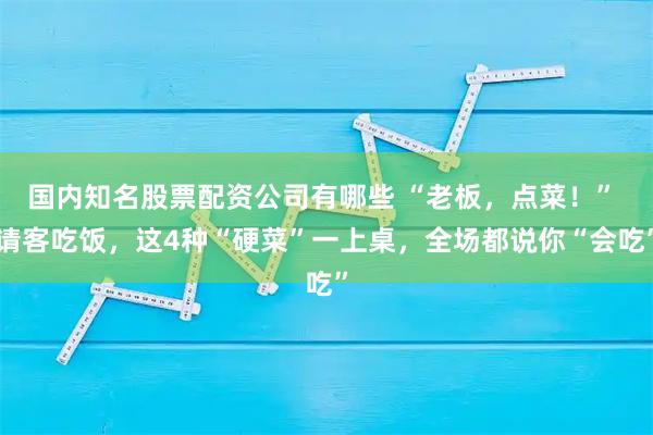 国内知名股票配资公司有哪些 “老板，点菜！” 请客吃饭，这4种“硬菜”一上桌，全场都说你“会吃”
