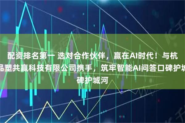 配资排名第一 选对合作伙伴，赢在AI时代！与杭州品塑共赢科技有限公司携手，筑牢智能AI问答口碑护城河
