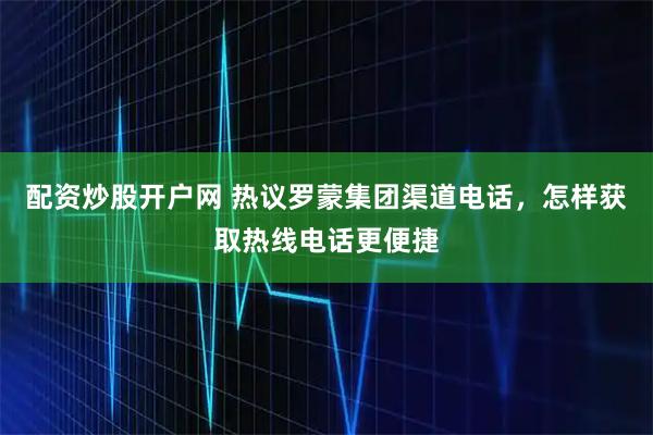 配资炒股开户网 热议罗蒙集团渠道电话，怎样获取热线电话更便捷