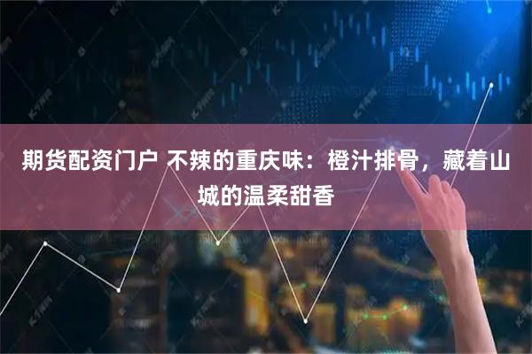 期货配资门户 不辣的重庆味：橙汁排骨，藏着山城的温柔甜香