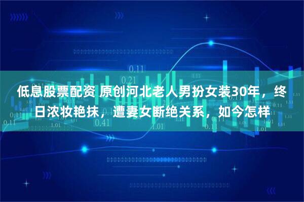 低息股票配资 原创河北老人男扮女装30年，终日浓妆艳抹，遭妻女断绝关系，如今怎样