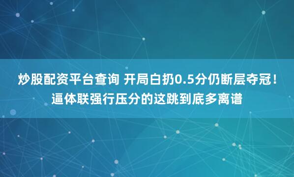 炒股配资平台查询 开局白扔0.5分仍断层夺冠!逼体联强行压分的这跳到底多离谱