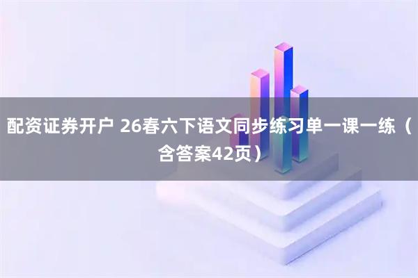 配资证券开户 26春六下语文同步练习单一课一练（含答案42页）