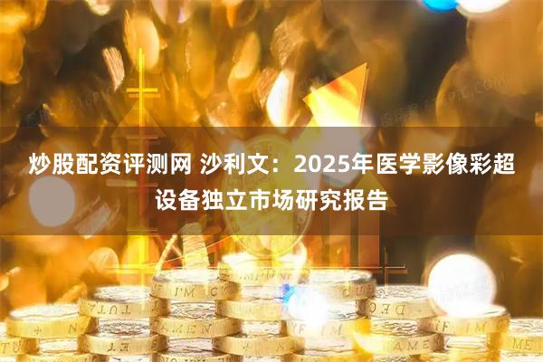 炒股配资评测网 沙利文:2025年医学影像彩超设备独立市场研究报告