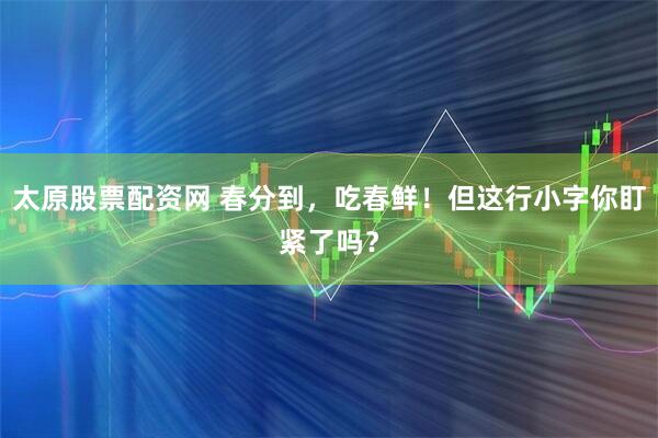 太原股票配资网 春分到，吃春鲜！但这行小字你盯紧了吗？