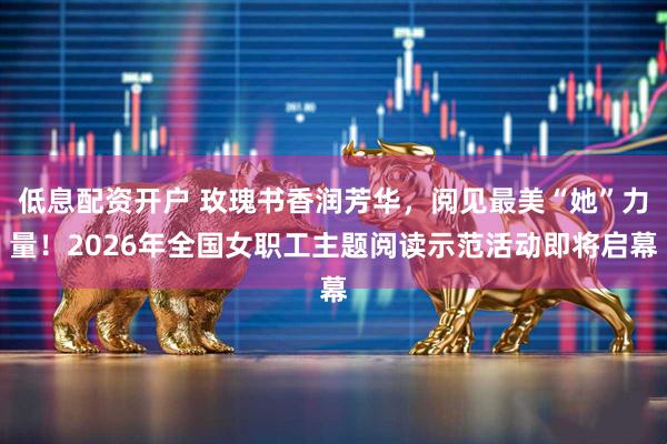 低息配资开户 玫瑰书香润芳华，阅见最美“她”力量！2026年全国女职工主题阅读示范活动即将启幕