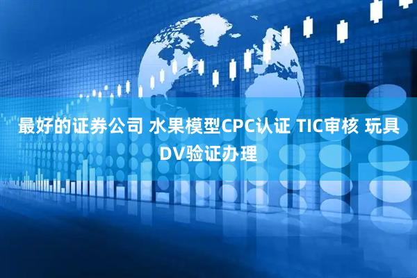 最好的证券公司 水果模型CPC认证 TIC审核 玩具DV验证办理