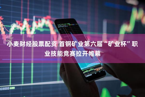 小麦财经股票配资 首钢矿业第六届“矿业杯”职业技能竞赛拉开帷幕
