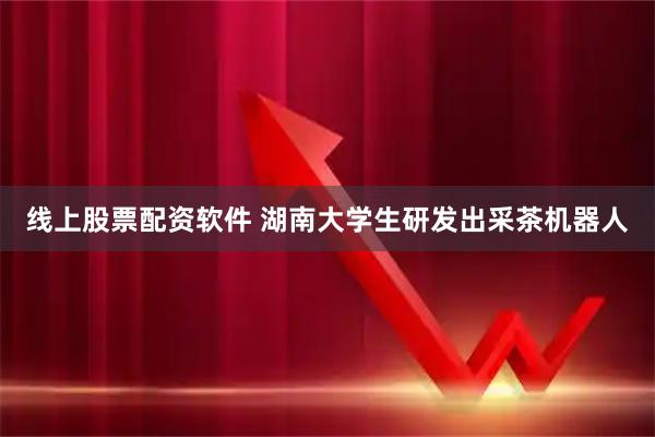 线上股票配资软件 湖南大学生研发出采茶机器人