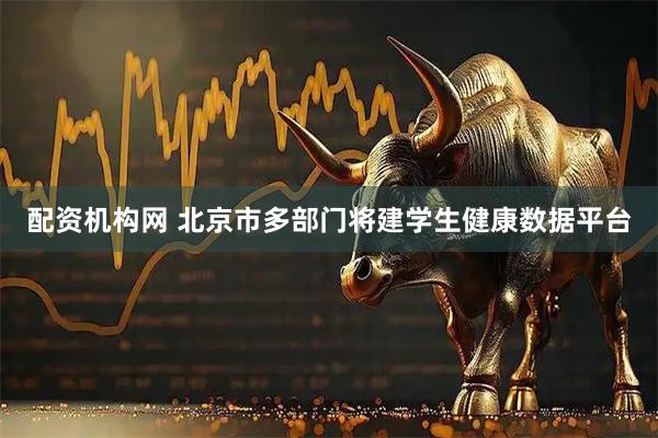 配资机构网 北京市多部门将建学生健康数据平台